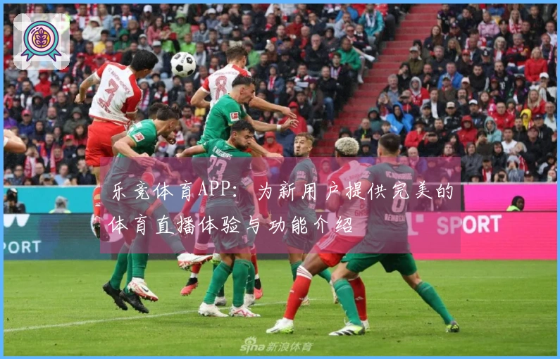 乐竞体育APP：为新用户提供完美的体育直播体验与功能介绍
