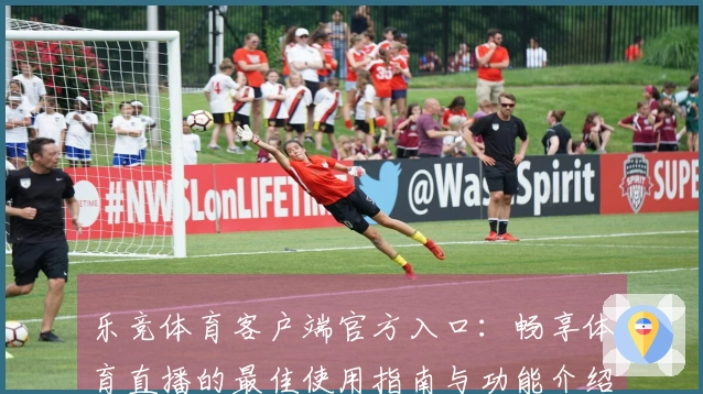 乐竞体育客户端官方入口：畅享体育直播的最佳使用指南与功能介绍