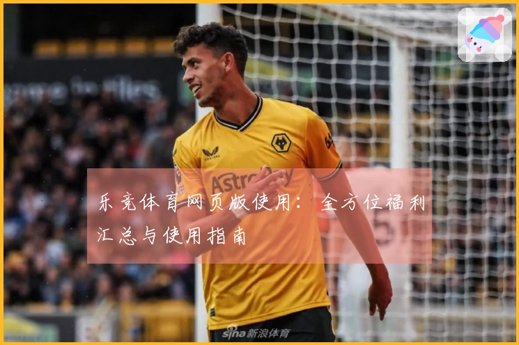 乐竞体育网页版使用：全方位福利汇总与使用指南