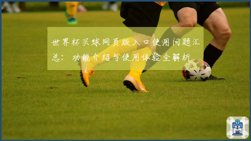 世界杯买球网页版入口使用问题汇总：功能介绍与使用体验全解析