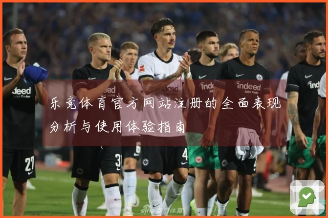 乐竞体育官方网站注册的全面表现分析与使用体验指南