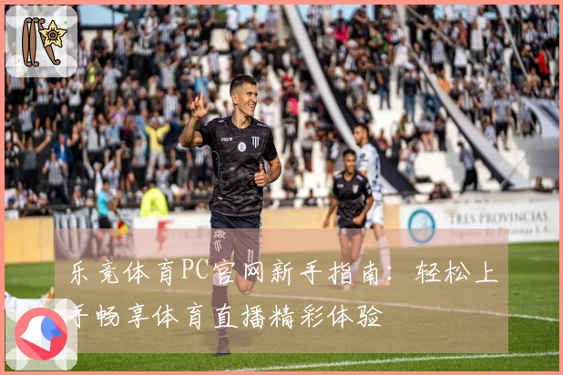 乐竞体育PC官网新手指南：轻松上手畅享体育直播精彩体验