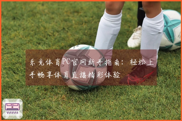乐竞体育PC官网新手指南:轻松上手畅享体育直播精彩体验