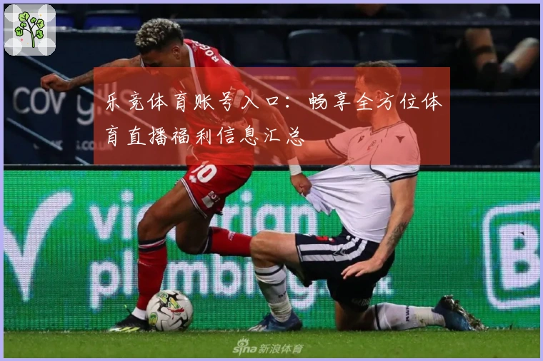 乐竞体育账号入口:畅享全方位体育直播福利信息汇总