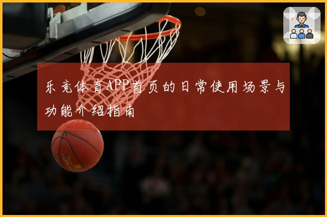 乐竞体育APP首页的日常使用场景与功能介绍指南