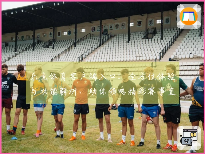 乐竞体育客户端入口:全方位体验与功能解析,助你领略精彩赛事直播