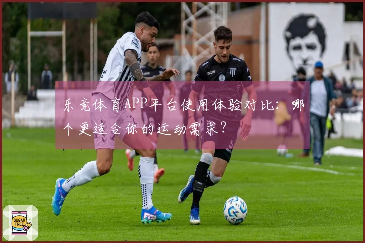 乐竞体育APP平台使用体验对比：哪个更适合你的运动需求？