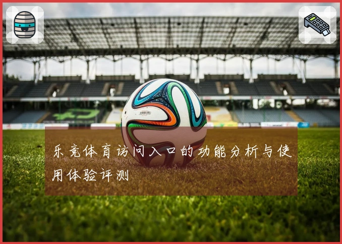 乐竞体育访问入口的功能分析与使用体验评测