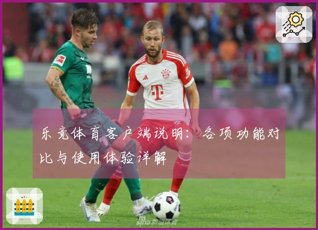 乐竞体育客户端说明：各项功能对比与使用体验详解