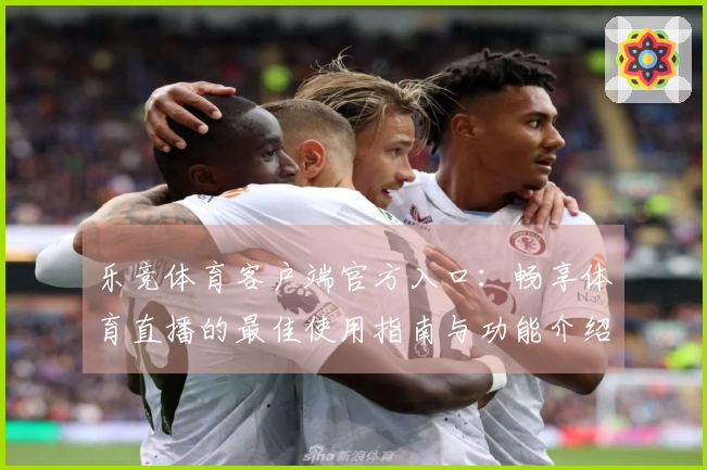 乐竞体育客户端官方入口：畅享体育直播的最佳使用指南与功能介绍