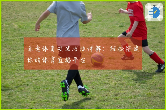 乐竞体育安装方法详解：轻松搭建你的体育直播平台