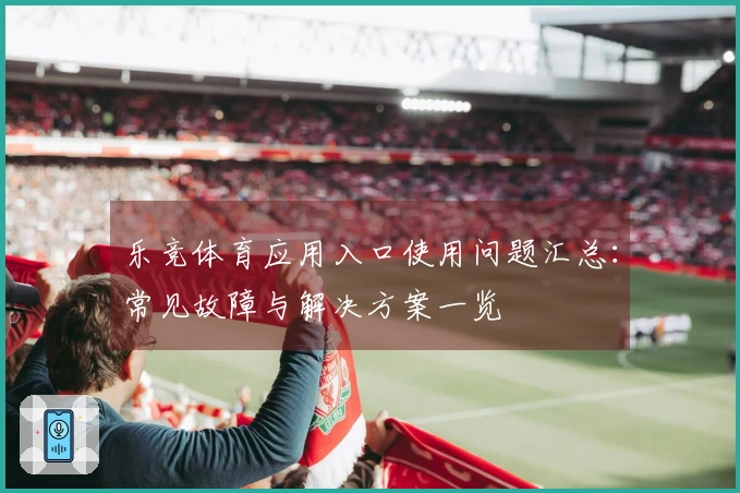 乐竞体育应用入口使用问题汇总：常见故障与解决方案一览