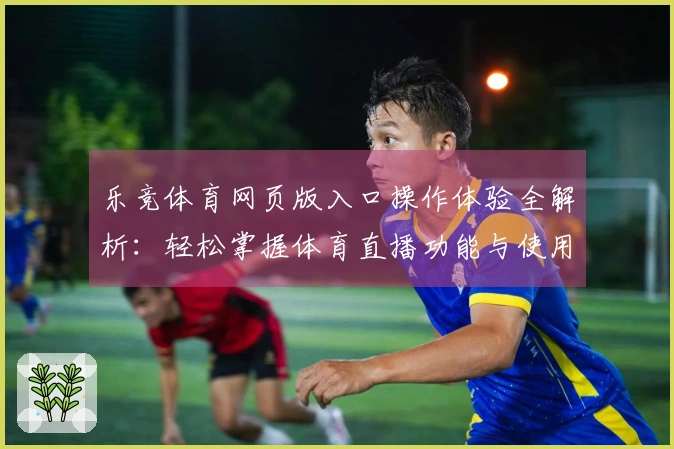 乐竞体育网页版入口操作体验全解析：轻松掌握体育直播功能与使用技巧