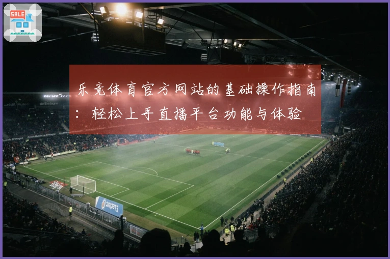 乐竞体育官方网站的基础操作指南：轻松上手直播平台功能与体验