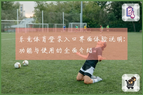 乐竞体育登录入口界面体验说明：功能与使用的全面介绍