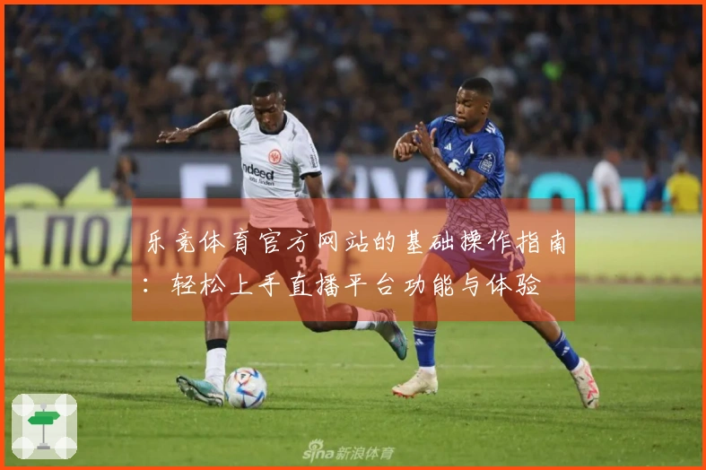 乐竞体育官方网站的基础操作指南:轻松上手直播平台功能与体验