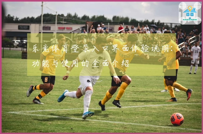 乐竞体育登录入口界面体验说明：功能与使用的全面介绍