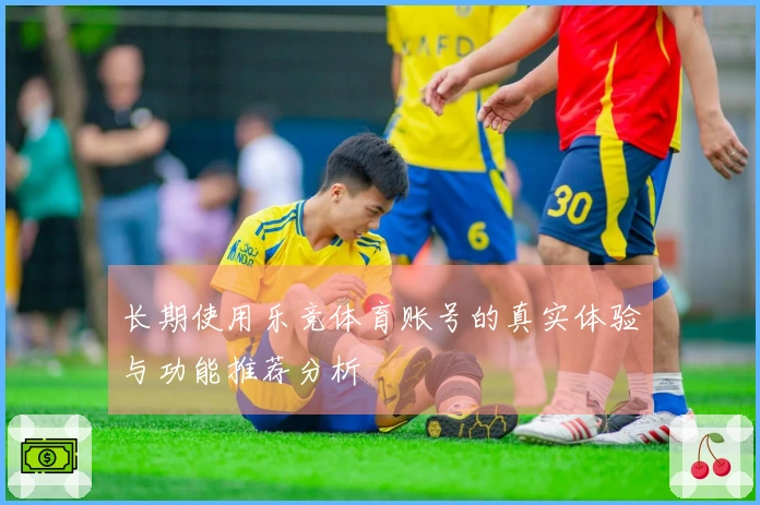 长期使用乐竞体育账号的真实体验与功能推荐分析