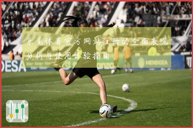 乐竞体育官方网站注册的全面表现分析与使用体验指南