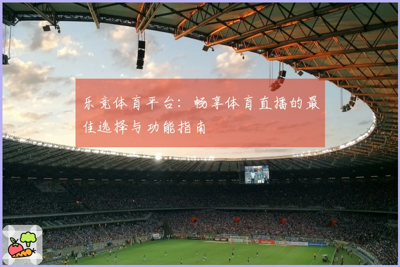 乐竞体育平台:畅享体育直播的最佳选择与功能指南