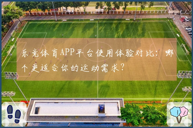 乐竞体育APP平台使用体验对比:哪个更适合你的运动需求?