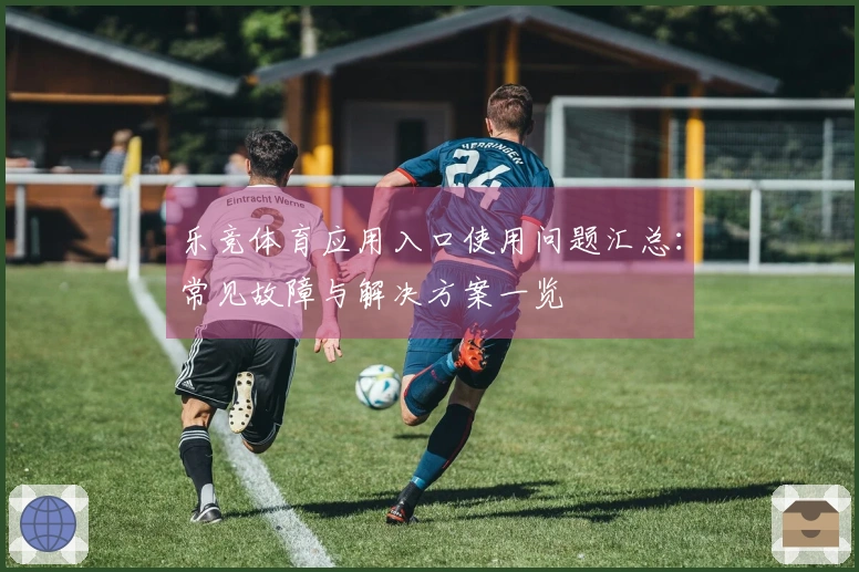乐竞体育应用入口使用问题汇总：常见故障与解决方案一览
