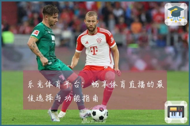 乐竞体育平台：畅享体育直播的最佳选择与功能指南