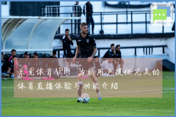 乐竞体育APP:为新用户提供完美的体育直播体验与功能介绍