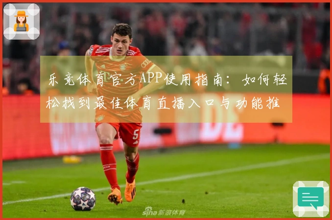 乐竞体育官方APP使用指南:如何轻松找到最佳体育直播入口与功能推荐