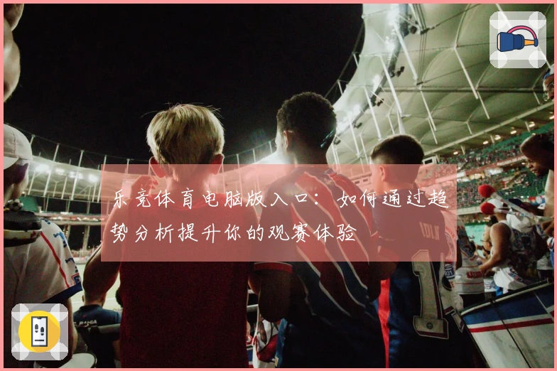 乐竞体育电脑版入口：如何通过趋势分析提升你的观赛体验